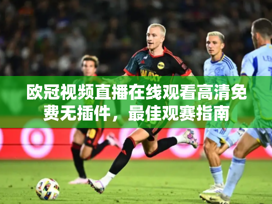 欧冠视频直播在线观看高清免费无插件，最佳观赛指南