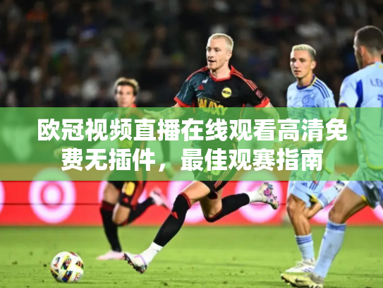 欧冠视频直播在线观看高清免费无插件，最佳观赛指南