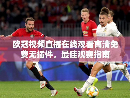欧冠视频直播在线观看高清免费无插件，最佳观赛指南