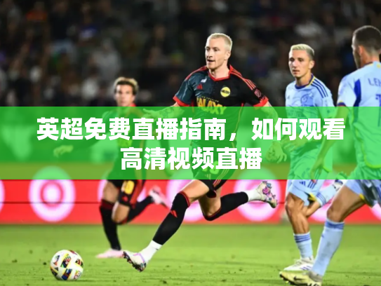 英超免费直播指南，如何观看高清视频直播