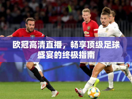 欧冠高清直播，畅享顶级足球盛宴的终极指南