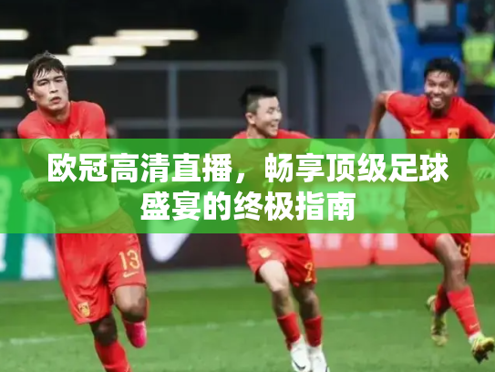 欧冠高清直播，畅享顶级足球盛宴的终极指南
