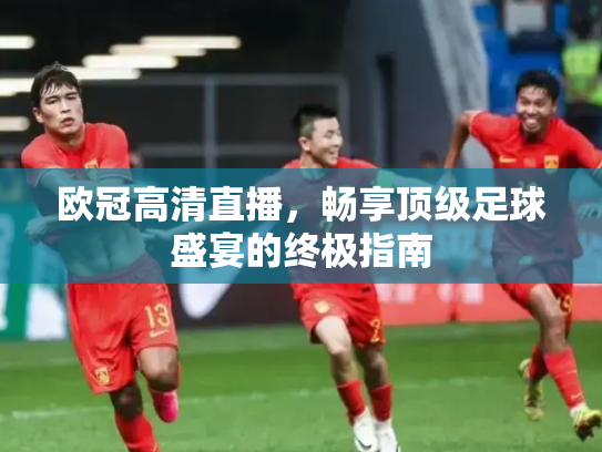 欧冠高清直播，畅享顶级足球盛宴的终极指南