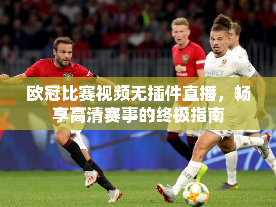 欧冠比赛视频无插件直播，畅享高清赛事的终极指南