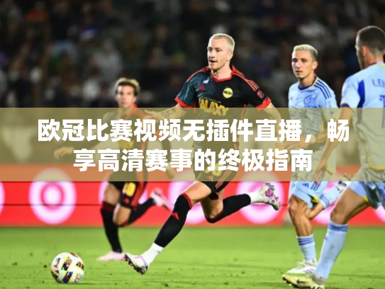 欧冠比赛视频无插件直播，畅享高清赛事的终极指南