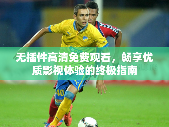 无插件高清免费观看，畅享优质影视体验的终极指南