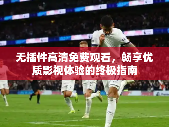 无插件高清免费观看，畅享优质影视体验的终极指南