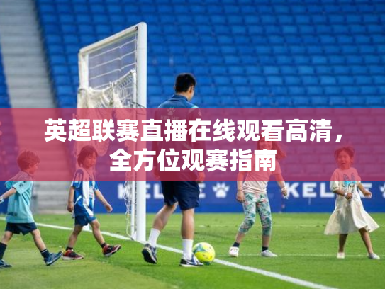 英超联赛直播在线观看高清，全方位观赛指南