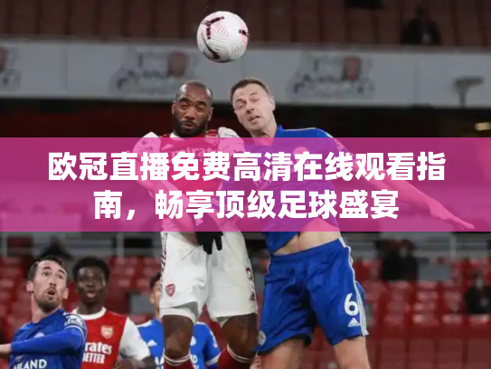 欧冠直播免费高清在线观看指南，畅享顶级足球盛宴