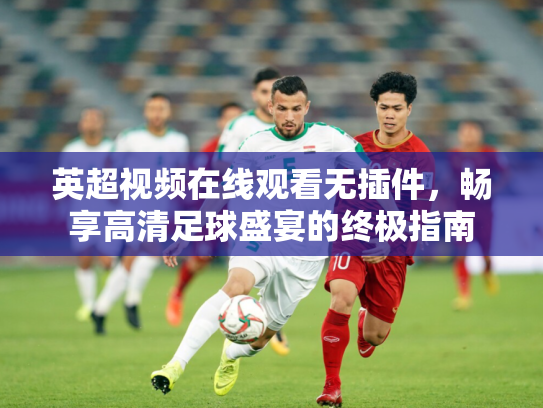 英超视频在线观看无插件，畅享高清足球盛宴的终极指南