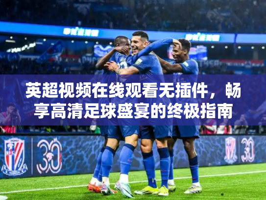 英超视频在线观看无插件，畅享高清足球盛宴的终极指南