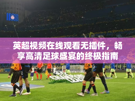 英超视频在线观看无插件，畅享高清足球盛宴的终极指南