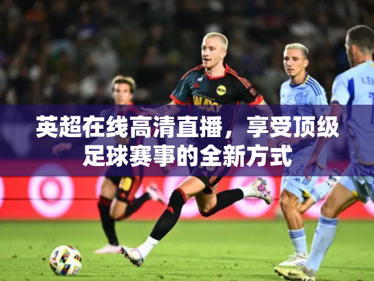 英超在线高清直播，享受顶级足球赛事的全新方式