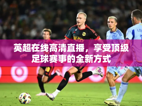 英超在线高清直播，享受顶级足球赛事的全新方式