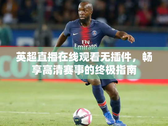 英超直播在线观看无插件，畅享高清赛事的终极指南