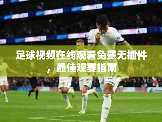 足球视频在线观看免费无插件，最佳观赛指南