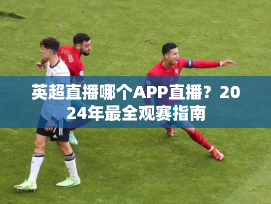英超直播哪个APP直播？2024年最全观赛指南