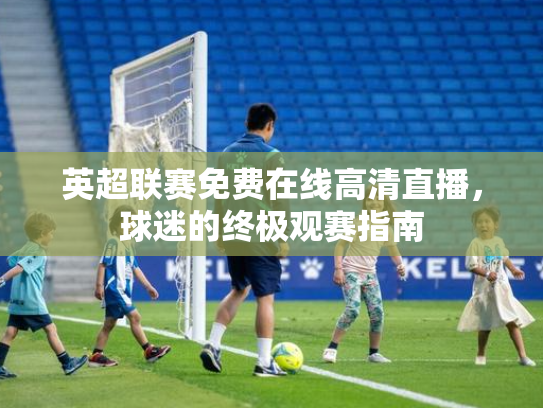 英超联赛免费在线高清直播，球迷的终极观赛指南
