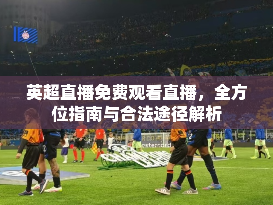 英超直播免费观看直播，全方位指南与合法途径解析