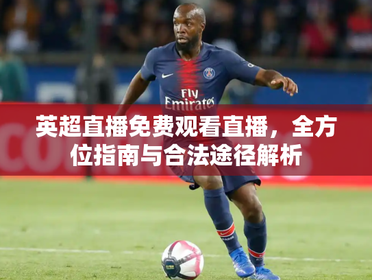英超直播免费观看直播，全方位指南与合法途径解析