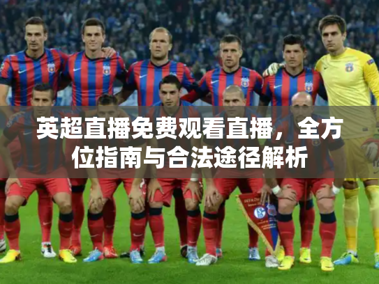 英超直播免费观看直播，全方位指南与合法途径解析