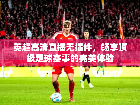 英超高清直播无插件，畅享顶级足球赛事的完美体验