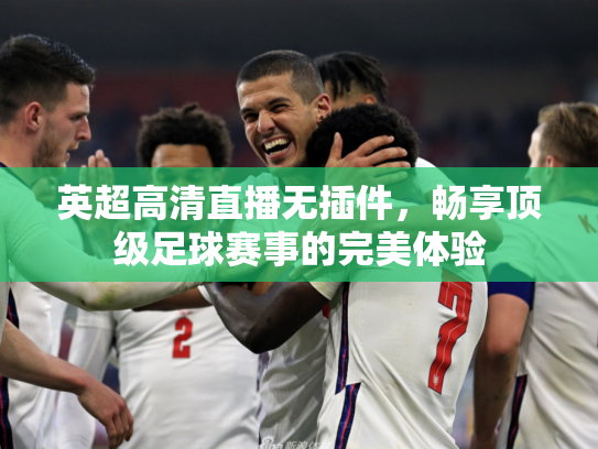 英超高清直播无插件，畅享顶级足球赛事的完美体验