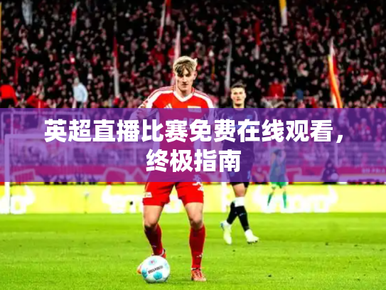 英超直播比赛免费在线观看，终极指南