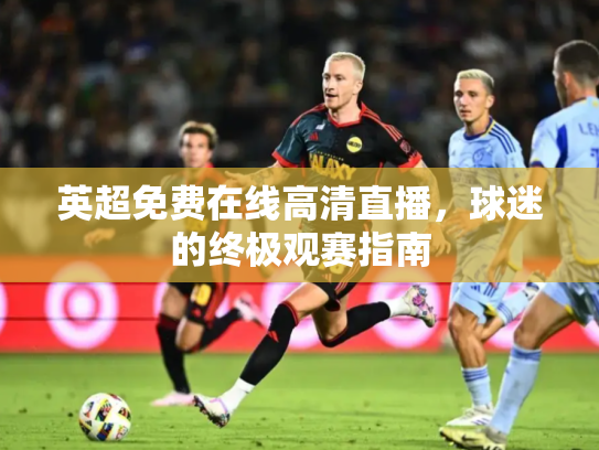 英超免费在线高清直播，球迷的终极观赛指南