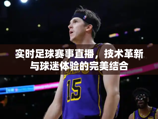 实时足球赛事直播，技术革新与球迷体验的完美结合