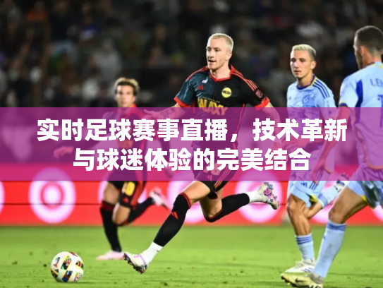 实时足球赛事直播，技术革新与球迷体验的完美结合