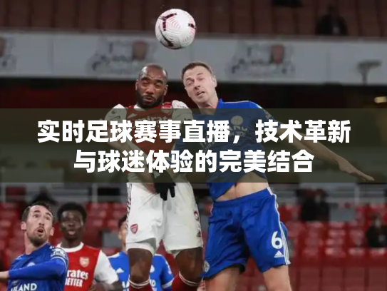 实时足球赛事直播，技术革新与球迷体验的完美结合