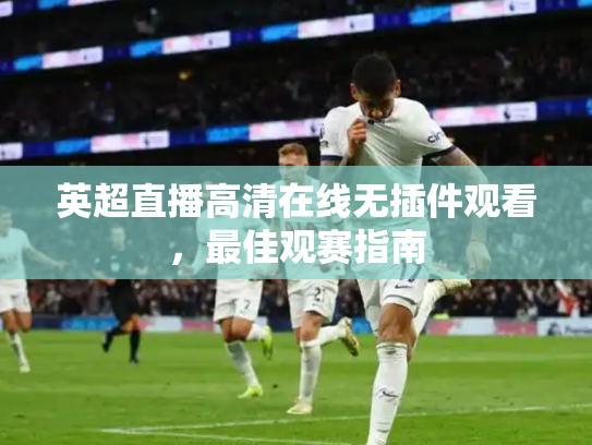 英超直播高清在线无插件观看，最佳观赛指南