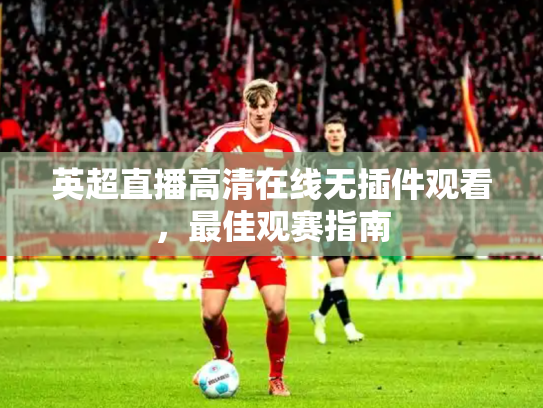 英超直播高清在线无插件观看，最佳观赛指南