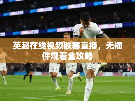 英超在线视频联赛直播，无插件观看全攻略