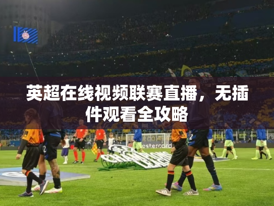 英超在线视频联赛直播，无插件观看全攻略