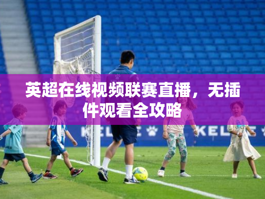英超在线视频联赛直播，无插件观看全攻略