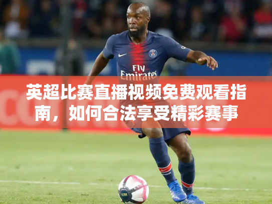 英超比赛直播视频免费观看指南，如何合法享受精彩赛事