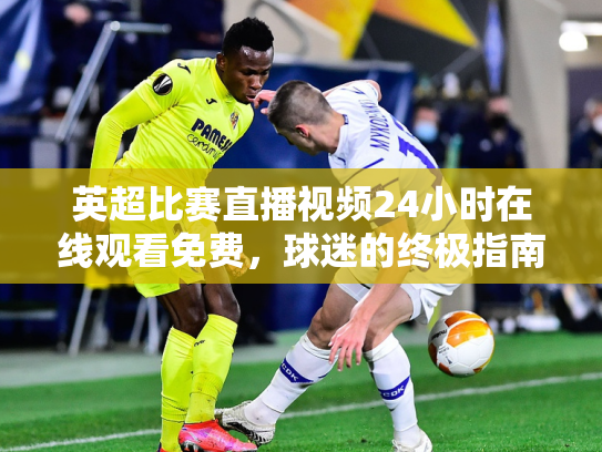 英超比赛直播视频24小时在线观看免费，球迷的终极指南