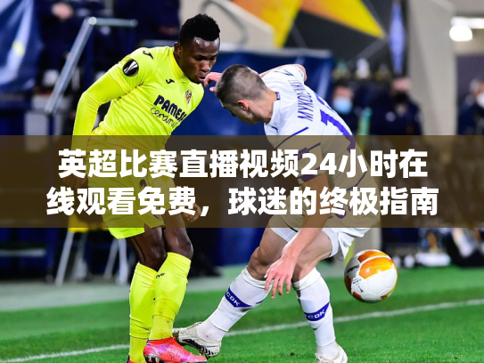 英超比赛直播视频24小时在线观看免费，球迷的终极指南