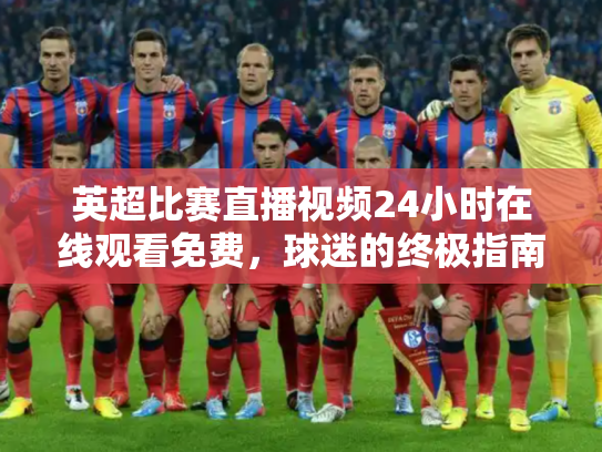 英超比赛直播视频24小时在线观看免费，球迷的终极指南