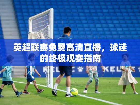 英超联赛免费高清直播，球迷的终极观赛指南