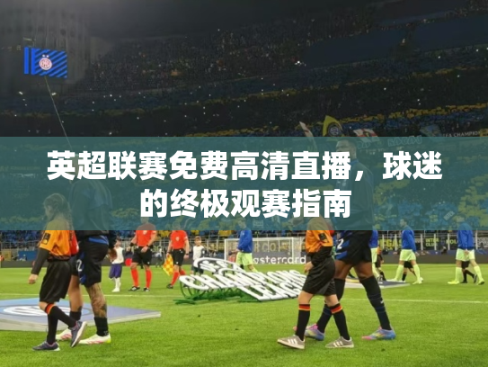 英超联赛免费高清直播，球迷的终极观赛指南