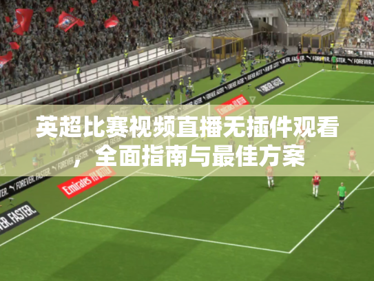 英超比赛视频直播无插件观看，全面指南与最佳方案