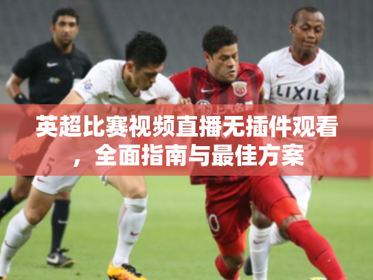 英超比赛视频直播无插件观看，全面指南与最佳方案