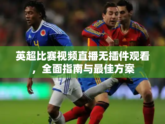 英超比赛视频直播无插件观看，全面指南与最佳方案