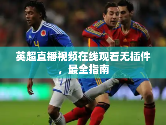 英超直播视频在线观看无插件，最全指南
