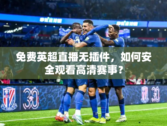 免费英超直播无插件，如何安全观看高清赛事？