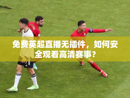 免费英超直播无插件，如何安全观看高清赛事？
