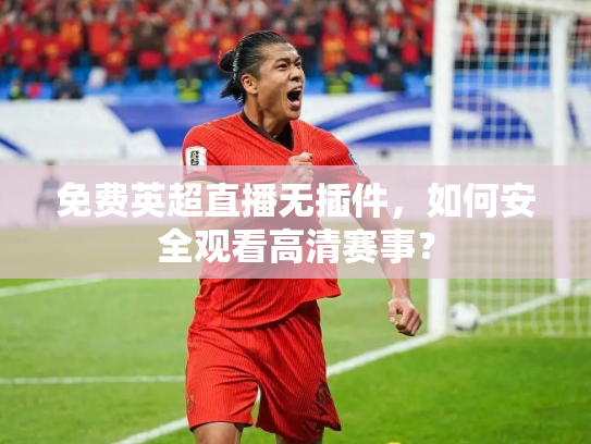 免费英超直播无插件，如何安全观看高清赛事？